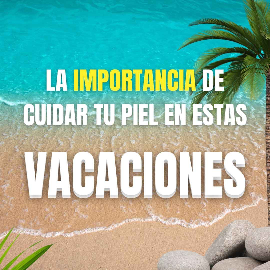La importancia de cuidar tu piel en estas vacaciones